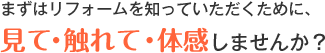 まずはリフォームを知っていただくために、見て・触れて・体感しませんか？